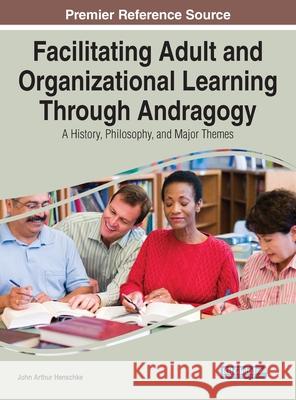 Facilitating Adult and Organizational Learning Through Andragogy: A History, Philosophy, and Major Themes John Arthur Henschke   9781799839378 Business Science Reference