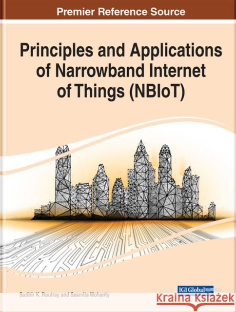 Principles and Applications of Narrowband Internet of Things (NBIoT) Sudhir K. Routray Sasmita Mohanty 9781799847755 Information Science Reference