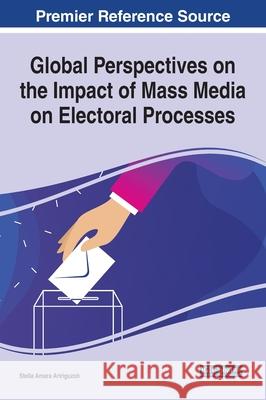 Global Perspectives on the Impact of Mass Media on Electoral Processes Stella Amara Aririguzoh 9781799848202 Information Science Reference