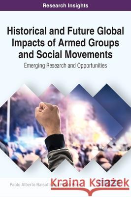 Historical and Future Global Impacts of Armed Groups and Social Movements: Emerging Research and Opportunities Baisotti, Pablo Alberto 9781799852056 Information Science Reference