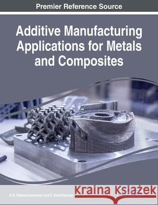 Additive Manufacturing Applications for Metals and Composites K. R. Balasubramanian V. Senthilkumar 9781799852438 Engineering Science Reference