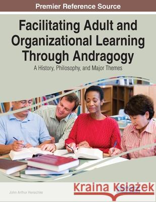 Facilitating Adult and Organizational Learning Through Andragogy: A History, Philosophy, and Major Themes John Arthur Henschke   9781799856573 Business Science Reference