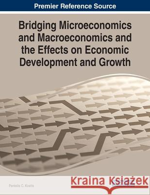 Bridging Microeconomics and Macroeconomics and the Effects on Economic Development and Growth Pantelis C. Kostis 9781799856641 Business Science Reference