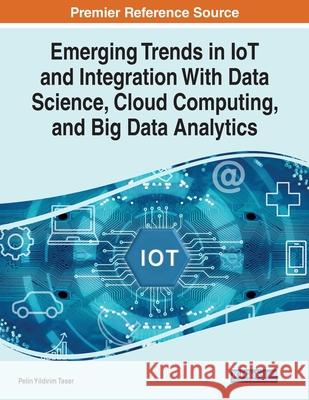 Emerging Trends in IoT and Integration with Data Science, Cloud Computing, and Big Data Analytics Taser, Pelin Yildirim 9781799857167 IGI Global