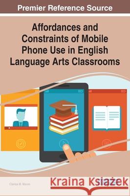 Affordances and Constraints of Mobile Phone Use in English Language Arts Classrooms Clarice M. Moran 9781799858058 Information Science Reference