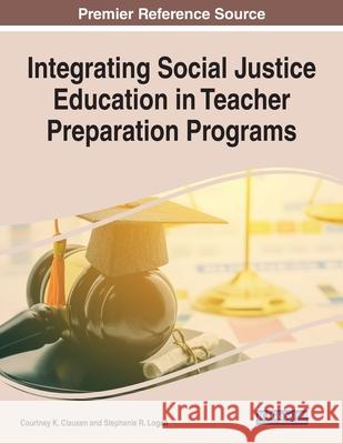 Integrating Social Justice Education in Teacher Preparation Programs Courtney K. Clausen Stephanie R. Logan  9781799865568 Business Science Reference