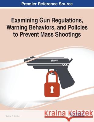 Examining Gun Regulations, Warning Behaviors, and Policies to Prevent Mass Shootings Selina E. M. Kerr 9781799867678 Information Science Reference