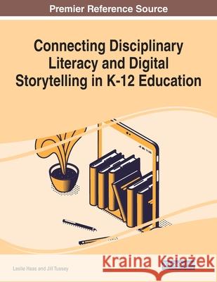 Connecting Disciplinary Literacy and Digital Storytelling in K-12 Education Leslie Haas Jill Tussey 9781799868514
