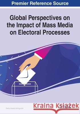 Global Perspectives on the Impact of Mass Media on Electoral Processes Stella Amara Aririguzoh 9781799868651 Information Science Reference