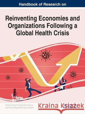 Handbook of Research on Reinventing Economies and Organizations Following a Global Health Crisis Teresa Gomes Da Costa In 9781799869269 Business Science Reference