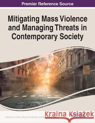 Mitigating Mass Violence and Managing Threats in Contemporary Society Gordon a. Crews Mary Ann Markey Selina E. M. Kerr 9781799869795 Information Science Reference