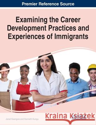 Examining the Career Development Practices and Experiences of Immigrants Jared Keengwe Kenneth Kungu 9781799870081 Business Science Reference