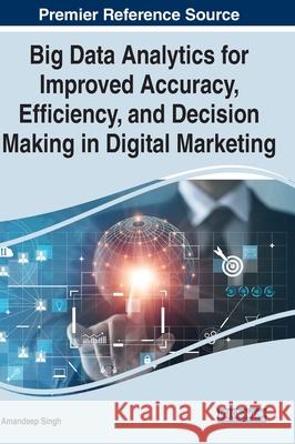 Big Data Analytics for Improved Accuracy, Efficiency, and Decision Making in Digital Marketing Amandeep Singh 9781799872313