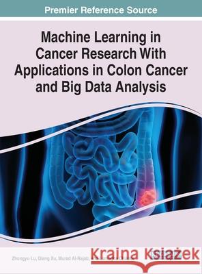 Machine Learning in Cancer Research With Applications in Colon Cancer and Big Data Analysis Zhongyu Lu Qiang Xu Murad Al-Rajab 9781799873167 Medical Information Science Reference