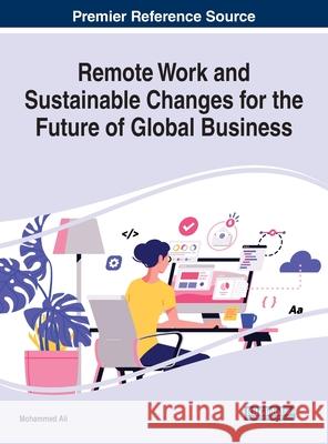 Remote Work and Sustainable Changes for the Future of Global Business Mohammed Ali 9781799875130 Business Science Reference