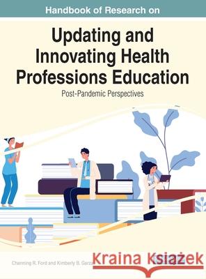 Handbook of Research on Updating and Innovating Health Professions Education: Post-Pandemic Perspectives Channing R. Ford Kimberly B. Garza 9781799876236 Medical Information Science Reference