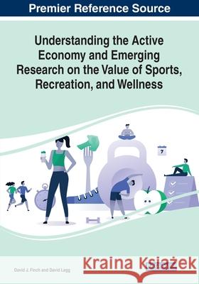 Understanding the Active Economy and Emerging Research on the Value of Sports, Recreation, and Wellness David J. Finch David Legg 9781799879404 Business Science Reference