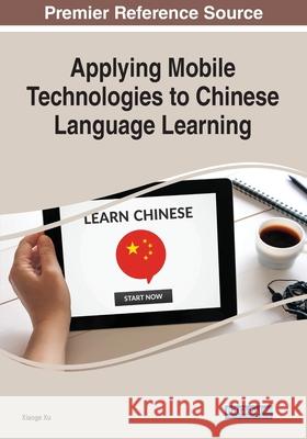 Applying Mobile Technologies to Chinese Language Learning Xiaoge Xu 9781799881148 Information Science Reference