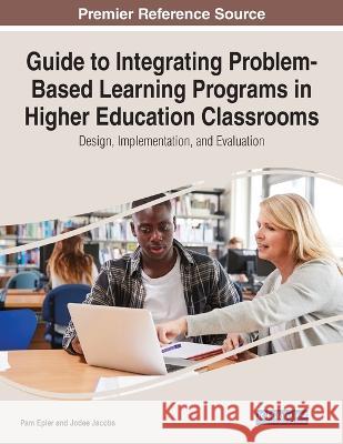 Guide to Integrating Problem-Based Learning Programs in Higher Education Classrooms: Design, Implementation, and Evaluation Pam Epler Jodee Jacobs  9781799881780 IGI Global