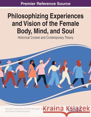 Philosophising Experiences and Vision of the Female Body, Mind, and Soul: Historical Context and Contemporary Theory Maxwell Constantine Chando Musingafi Racheal Mafumbate Thandi Fredah Khumalo 9781799882015