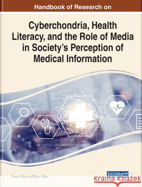 Handbook of Research on Cyberchondria, Health Literacy, and the Role of Media in Society's Perception of Medical Information Aker, Hacer 9781799886303 IGI Global