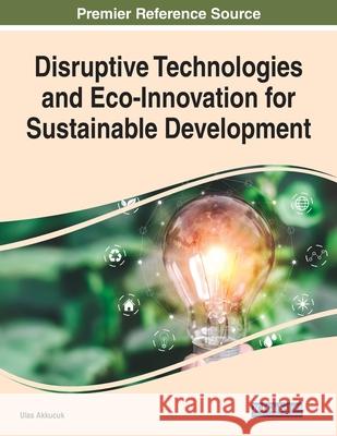 Disruptive Technologies and Eco-Innovation for Sustainable Development Ulas Akkucuk 9781799889014