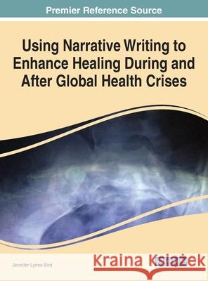 Using Narrative Writing to Enhance Healing During and After Global Health Crises Jennifer Lynne Bird 9781799890515 Medical Information Science Reference