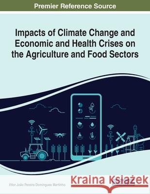 Impacts of Climate Change and Economic and Health Crises on the Agriculture and Food Sectors V Martinho 9781799895589 Engineering Science Reference