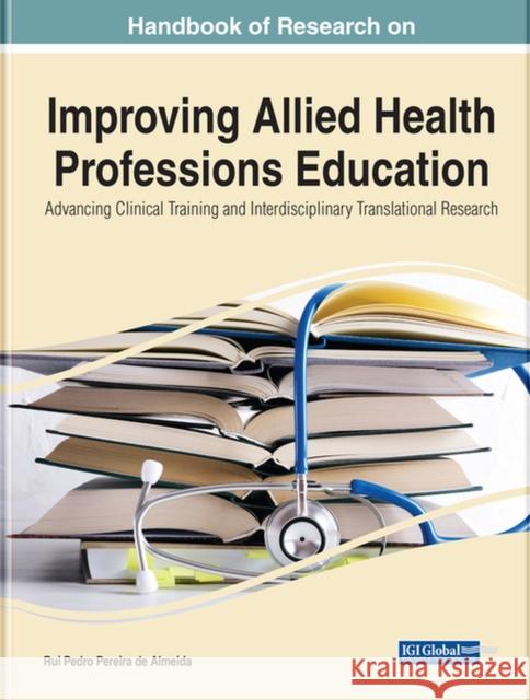 Handbook of Research on Improving Allied Health Professions Education: Advancing Clinical Training and Interdisciplinary Translational Research Almeida, Rui Pedro Pereira 9781799895787