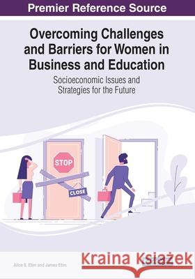 Overcoming Challenges and Barriers for Women in Business and Education: Socioeconomic Issues and Strategies for the Future Alice S. Etim James Etim 9781799895855