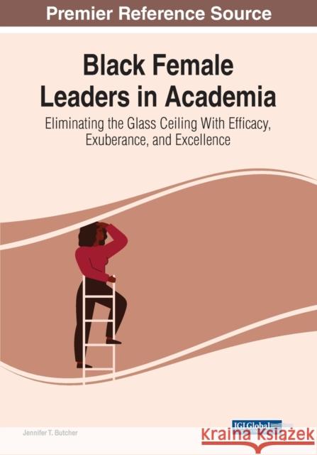 Black Female Leaders in Academia: Eliminating the Glass Ceiling With Efficacy, Exuberance, and Excellence Butcher, Jennifer T. 9781799897750 IGI Global