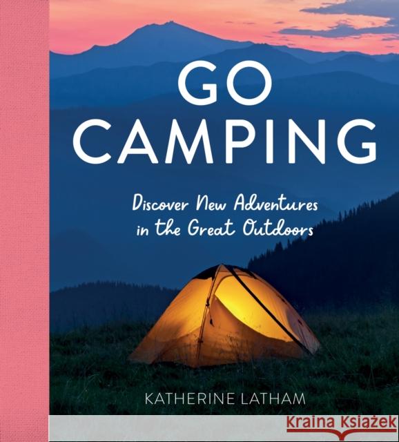 Go Camping: Discover New Adventures in the Great Outdoors, Featuring Recipes, Activities, Travel Inspiration, Tent Hacks, Bushcraft Basics, Foraging Tips and More! Katherine Latham 9781800071780
