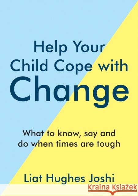 Help Your Child Cope with Change: What to Know, Say and Do When Times are Tough Liat Hughes Joshi 9781800071940 Octopus Publishing Group