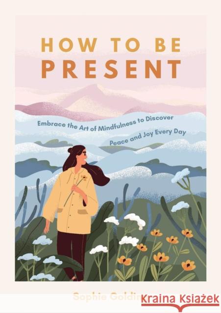 How to Be Present: Embrace the Art of Mindfulness to Discover Peace and Joy Every Day SOPHIE GOLDING 9781800073951