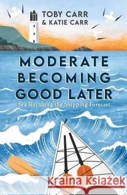 Moderate Becoming Good Later: Sea Kayaking the Shipping Forecast - as seen on the BBC Travel Show Toby Carr 9781800076105