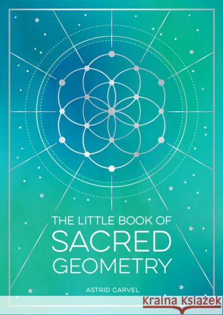 The Little Book of Sacred Geometry: How to Harness the Power of Cosmic Patterns, Signs and Symbols Astrid Carvel 9781800076822