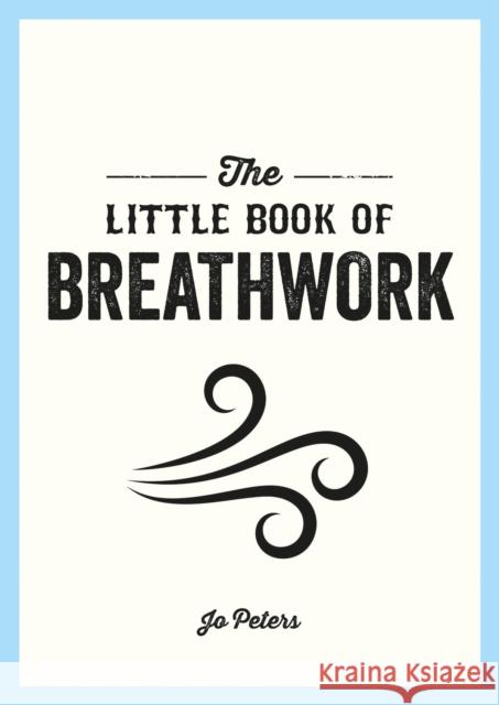 The Little Book of Breathwork: Find Calm, Improve Your Focus and Feel Revitalized with the Power of Your Breath Jo Peters 9781800077089 Octopus Publishing Group