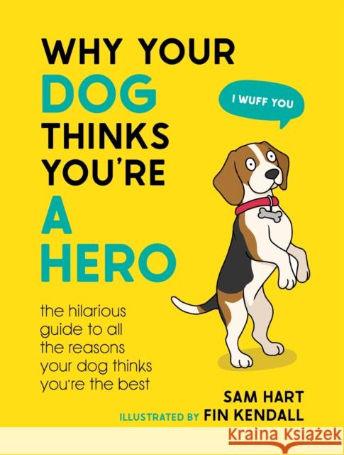 Why Your Dog Thinks You're a Hero: The Hilarious Guide to All the Reasons Your Dog Thinks You're the Best Sam Hart 9781800079311 Octopus Publishing Group