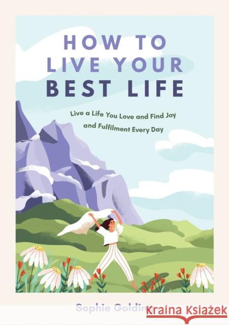 How to Live Your Best Life: Live a Life You Love and Find Joy and Fulfilment Every Day Sophie Golding 9781800079366 Octopus Publishing Group
