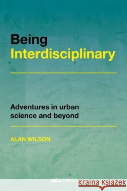 Being Interdisciplinary: Adventures in Urban Science and Beyond Alan Wilson 9781800082137