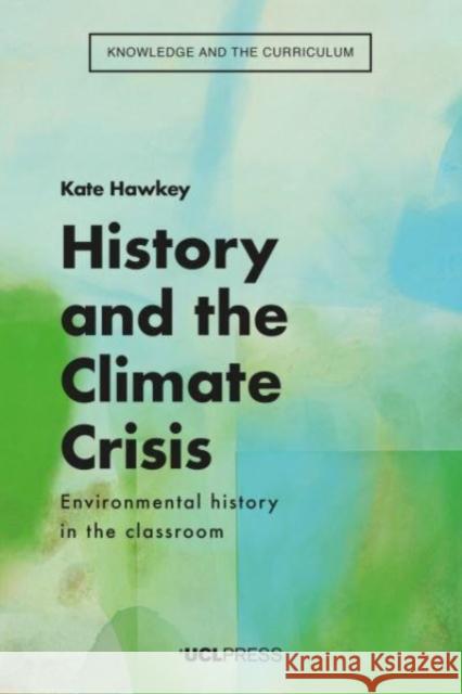 History and the Climate Crisis: Environmental History in the Classroom Kate Hawkey 9781800082748 UCL Press