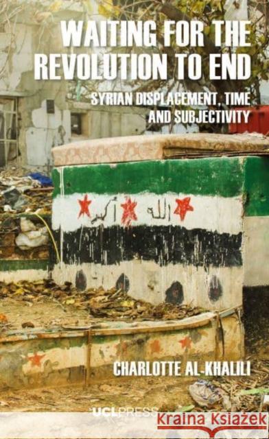 Waiting for the Revolution to End: Syrian Displacement, Time and Subjectivity Charlotte Al-Khalili 9781800085046 UCL Press