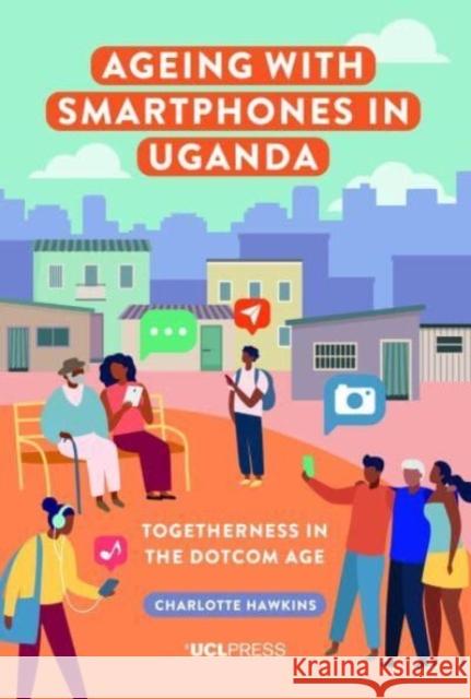 Ageing with Smartphones in Uganda: Togetherness in the Dotcom Age Charlotte Hawkins 9781800085145 UCL Press