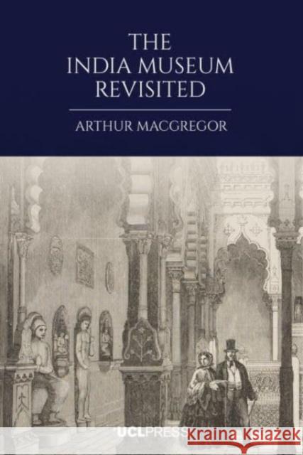 The India Museum Revisited Arthur MacGregor 9781800085718 UCL Press