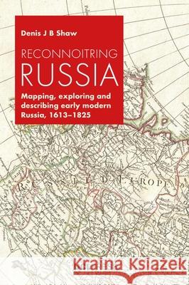 Reconnoitring Russia: Mapping, Exploring and Describing Early Modern Russia, 1613-1825 Denis J. B. Shaw 9781800085916