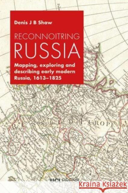 Reconnoitring Russia: Mapping, Exploring and Describing Early Modern Russia, 1613-1825 Denis J. B. Shaw 9781800085923