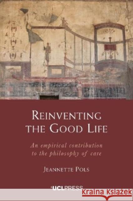 Reinventing the Good Life: An Empirical Contribution to the Philosophy of Care Jeannette Pols 9781800086036 UCL Press