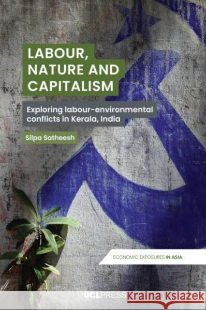 Labour, Nature and Capitalism: Exploring Labour-Environmental Conflicts in Kerala, India Silpa Satheesh 9781800088023 UCL Press