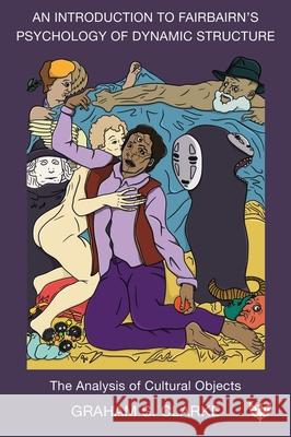 An Introduction to Fairbairn’s Psychology of Dynamic Structure: The Analysis of Cultural Objects Graham S. Clarke 9781800133631