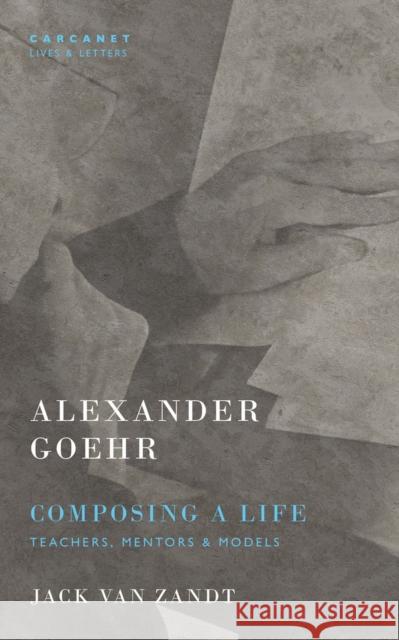 Alexander Goehr, Composing a Life: Teachers, Mentors & Models Jack van Zandt 9781800173576 Carcanet Press Ltd